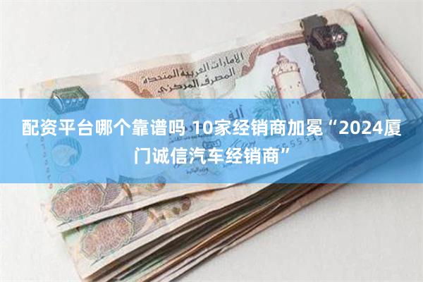 配资平台哪个靠谱吗 10家经销商加冕“2024厦门诚信汽车经销商”