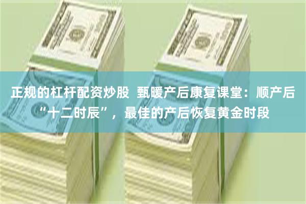 正规的杠杆配资炒股  甄暖产后康复课堂：顺产后“十二时辰”，最佳的产后恢复黄金时段