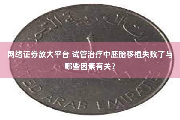 网络证劵放大平台 试管治疗中胚胎移植失败了与哪些因素有关？