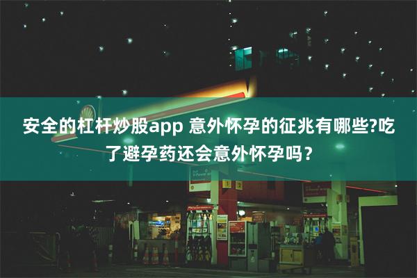 安全的杠杆炒股app 意外怀孕的征兆有哪些?吃了避孕药还会意外怀孕吗？