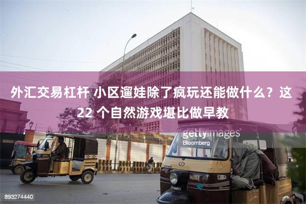 外汇交易杠杆 小区遛娃除了疯玩还能做什么？这 22 个自然游戏堪比做早教