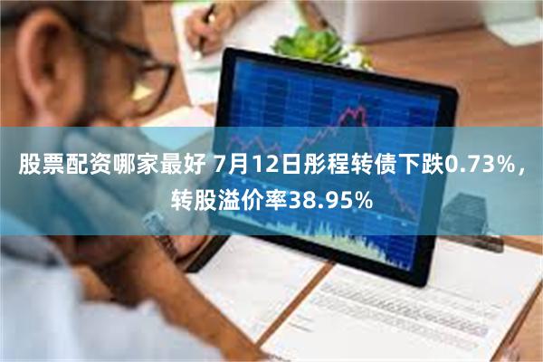 股票配资哪家最好 7月12日彤程转债下跌0.73%，转股溢价率38.95%