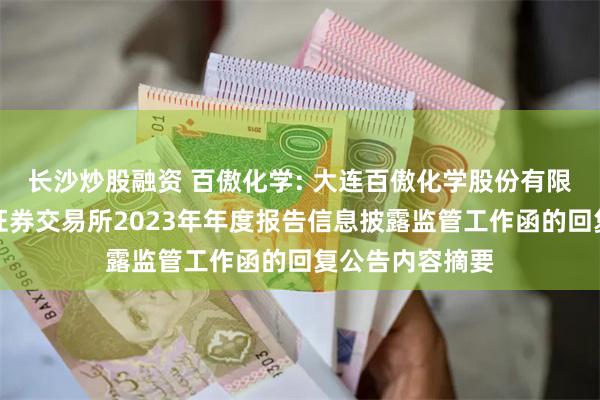 长沙炒股融资 百傲化学: 大连百傲化学股份有限公司关于上海证券交易所2023年年度报告信息披露监管工作函的回复公告内容摘要