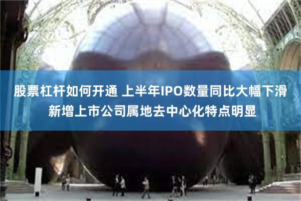 股票杠杆如何开通 上半年IPO数量同比大幅下滑 新增上市公司属地去中心化特点明显