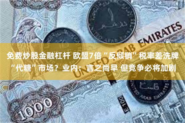 免费炒股金融杠杆 欧盟7倍“反倾销”税率差洗牌“代糖”市场？业内：言之尚早 但竞争必将加剧