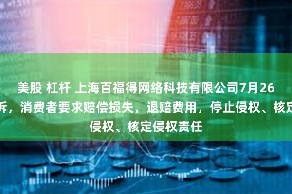 美股 杠杆 上海百福得网络科技有限公司7月26日新增投诉，消费者要求赔偿损失，退赔费用，停止侵权、核定侵权责任