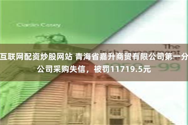 互联网配资炒股网站 青海省嘉升商贸有限公司第一分公司采购失信，被罚11719.5元