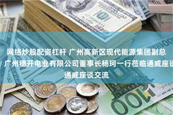 网络炒股配资杠杆 广州高新区现代能源集团副总经理、广州穗开电业有限公司董事长杨珂一行莅临通威座谈交流