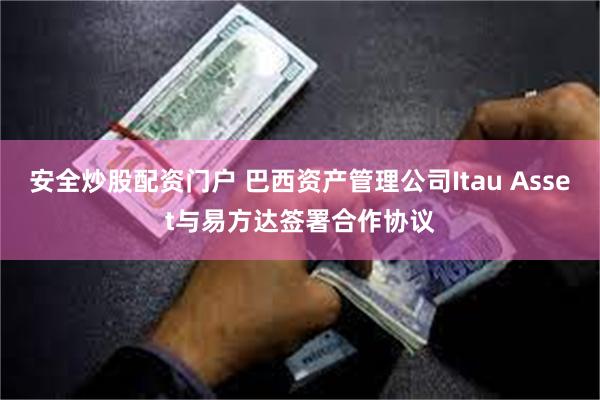 安全炒股配资门户 巴西资产管理公司Itau Asset与易方达签署合作协议