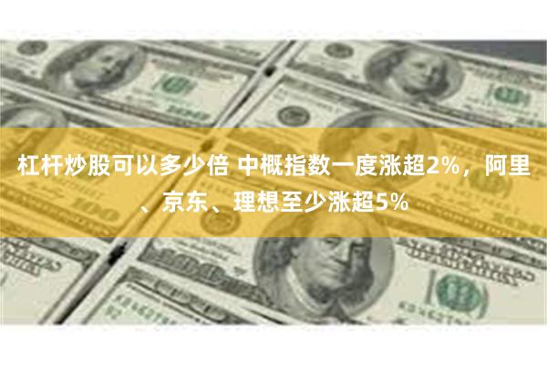 杠杆炒股可以多少倍 中概指数一度涨超2%，阿里、京东、理想至少涨超5%