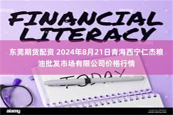 东莞期货配资 2024年8月21日青海西宁仁杰粮油批发市场有限公司价格行情