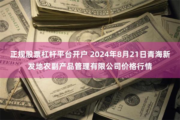 正规股票杠杆平台开户 2024年8月21日青海新发地农副产品管理有限公司价格行情