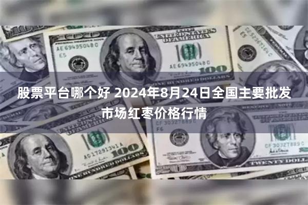 股票平台哪个好 2024年8月24日全国主要批发市场红枣价格行情