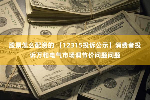 股票怎么配资的 【12315投诉公示】消费者投诉万和电气市场调节价问题问题