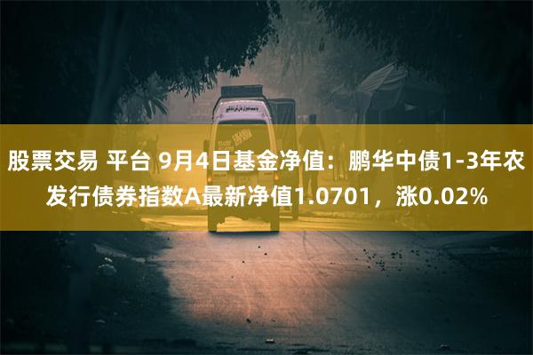 股票交易 平台 9月4日基金净值：鹏华中债1-3年农发行债券指数A最新净值1.0701，涨0.02%