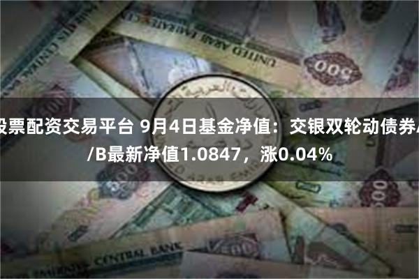 股票配资交易平台 9月4日基金净值：交银双轮动债券A/B最新净值1.0847，涨0.04%