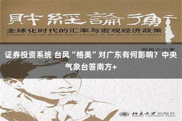 证券投资系统 台风“格美”对广东有何影响？中央气象台答南方+