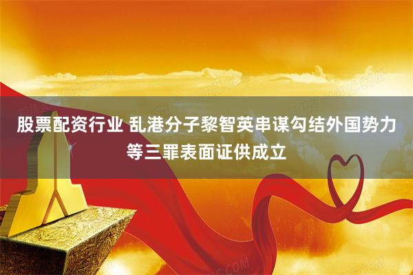 股票配资行业 乱港分子黎智英串谋勾结外国势力等三罪表面证供成立