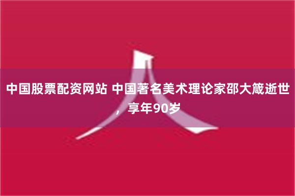 中国股票配资网站 中国著名美术理论家邵大箴逝世，享年90岁