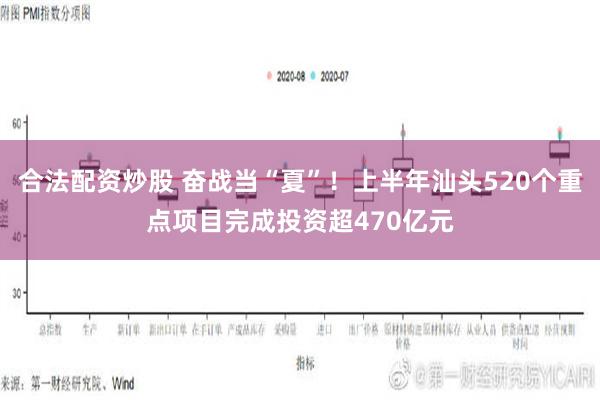 合法配资炒股 奋战当“夏”！上半年汕头520个重点项目完成投资超470亿元