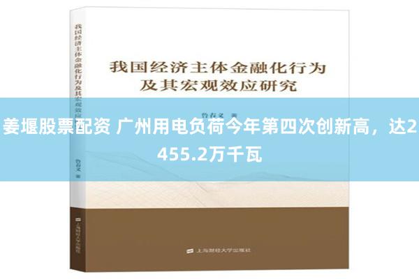 姜堰股票配资 广州用电负荷今年第四次创新高，达2455.2万千瓦