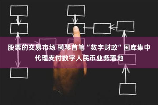 股票的交易市场 横琴首笔“数字财政”国库集中代理支付数字人民币业务落地