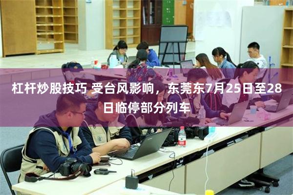 杠杆炒股技巧 受台风影响，东莞东7月25日至28日临停部分列车