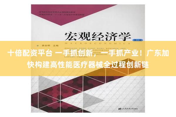 十倍配资平台 一手抓创新，一手抓产业！广东加快构建高性能医疗器械全过程创新链