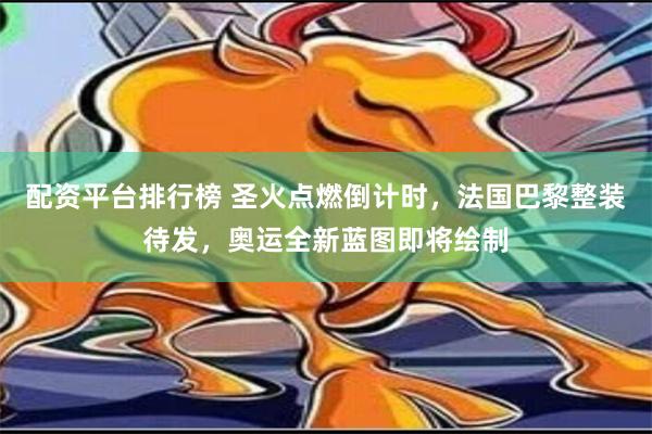 配资平台排行榜 圣火点燃倒计时，法国巴黎整装待发，奥运全新蓝图即将绘制