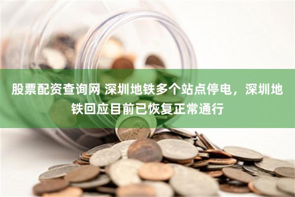 股票配资查询网 深圳地铁多个站点停电，深圳地铁回应目前已恢复正常通行