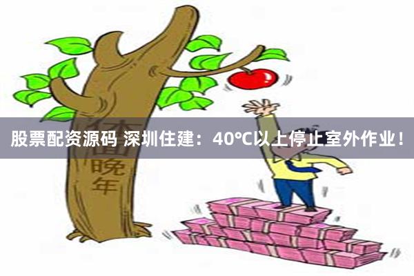 股票配资源码 深圳住建：40℃以上停止室外作业！