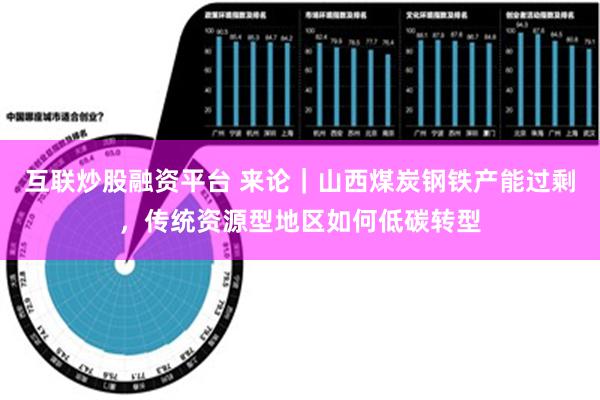 互联炒股融资平台 来论｜山西煤炭钢铁产能过剩，传统资源型地区如何低碳转型