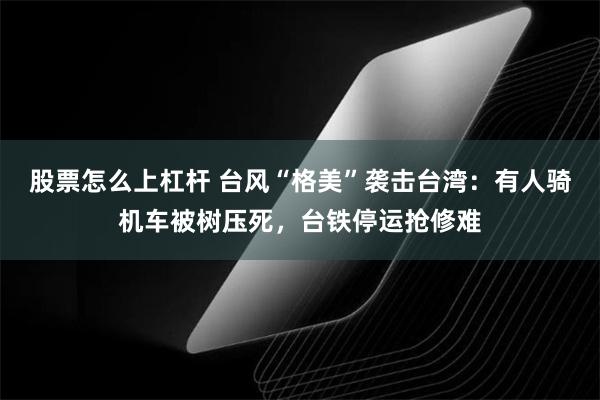 股票怎么上杠杆 台风“格美”袭击台湾：有人骑机车被树压死，台铁停运抢修难