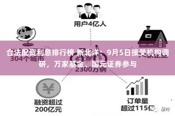 合法配资利息排行榜 新北洋：9月5日接受机构调研，万家基金、国元证券参与