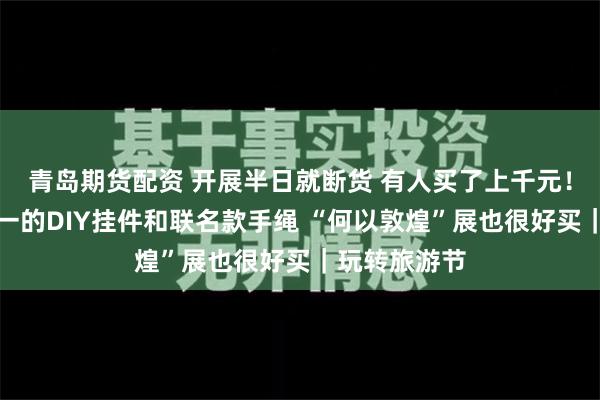 青岛期货配资 开展半日就断货 有人买了上千元！还有全国唯一的DIY挂件和联名款手绳 “何以敦煌”展也很好买｜玩转旅游节