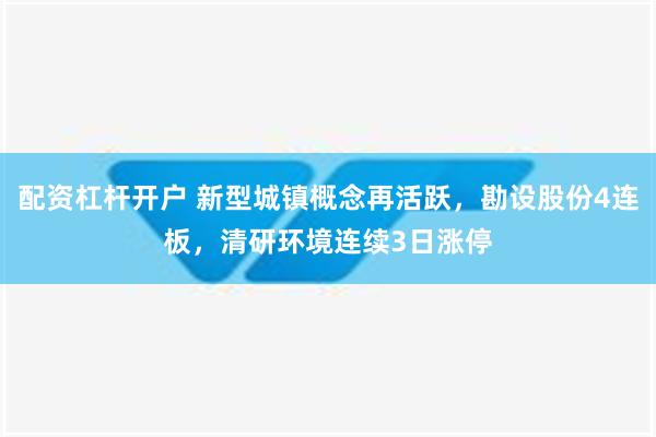 配资杠杆开户 新型城镇概念再活跃，勘设股份4连板，清研环境连续3日涨停