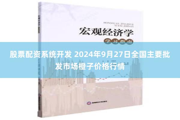 股票配资系统开发 2024年9月27日全国主要批发市场橙子价格行情