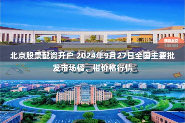 北京股票配资开户 2024年9月27日全国主要批发市场橘、柑价格行情