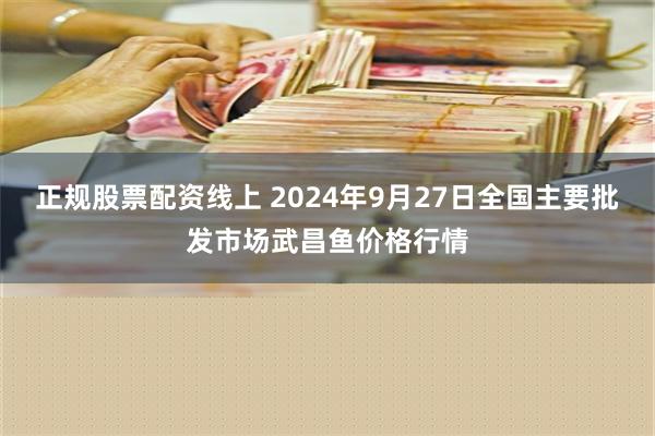 正规股票配资线上 2024年9月27日全国主要批发市场武昌鱼价格行情