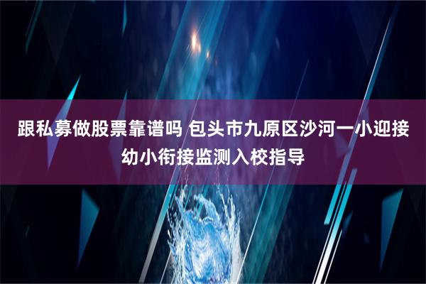 跟私募做股票靠谱吗 包头市九原区沙河一小迎接幼小衔接监测入校指导