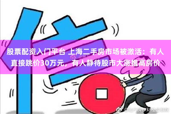 股票配资入门平台 上海二手房市场被激活：有人直接跳价30万元，有人静待股市大涨推高房价