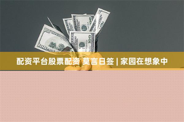 配资平台股票配资 莫言日签 | 家园在想象中