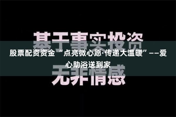 股票配资资金 “点亮微心愿·传递大温暖”——爱心助浴送到家