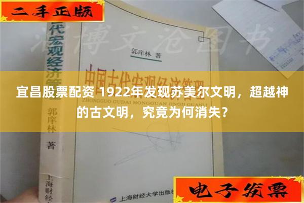 宜昌股票配资 1922年发现苏美尔文明，超越神的古文明，究竟为何消失？