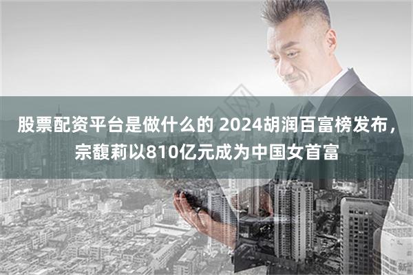 股票配资平台是做什么的 2024胡润百富榜发布，宗馥莉以810亿元成为中国女首富