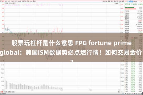 股票玩杠杆是什么意思 FPG fortune prime global：美国ISM数据势必点燃行情！如何交易金价？