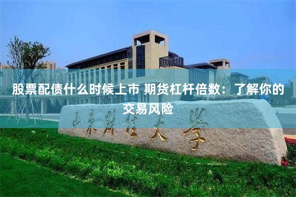 股票配债什么时候上市 期货杠杆倍数：了解你的交易风险