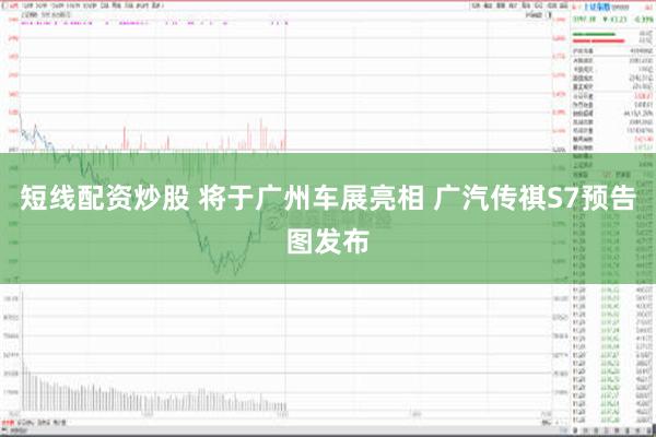 短线配资炒股 将于广州车展亮相 广汽传祺S7预告图发布