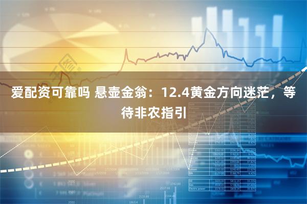 爱配资可靠吗 悬壶金翁：12.4黄金方向迷茫，等待非农指引