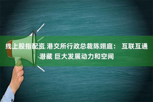 线上股指配资 港交所行政总裁陈翊庭： 互联互通潜藏 巨大发展动力和空间